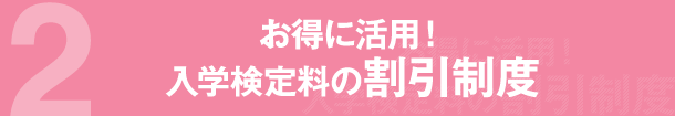 2 お得に活用！入試検定料の割引制度