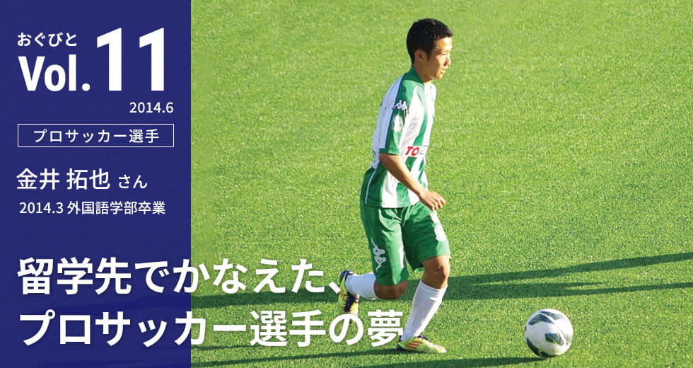 Vol.11【プロサッカー選手】金井 拓也さん　2014.3 外国語学部卒業「留学先でかなえた、プロサッカー選手の夢」