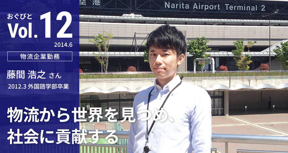 Vol.12【物流企業勤務】藤間 浩之さん　2012.3 外国語学部卒業「物流から世界を見つめ、社会に貢献する」