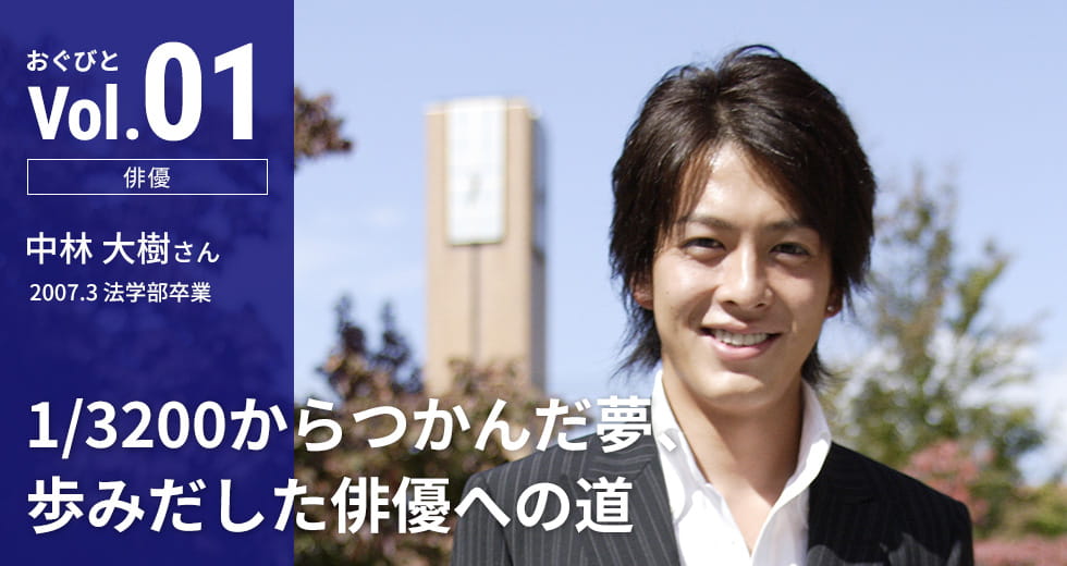 Vol.01【俳優】中林 大樹さん　2007.3 法学部卒業「1/3200からつかんだ夢、歩みだした俳優への道」