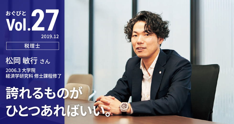 Vol.27【税理士】松岡敏行さん 2006.3 大学院 経済学研究科 修士課程修了 誇れるものが ひとつあればいい。