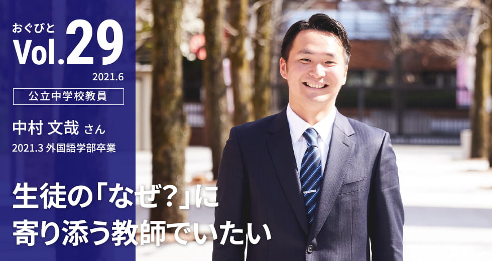 Vol.29【公立中学校教員】中村文哉さん 2021.3 外国語学部卒業 生徒の「なぜ？」に寄り添う教師でいたい