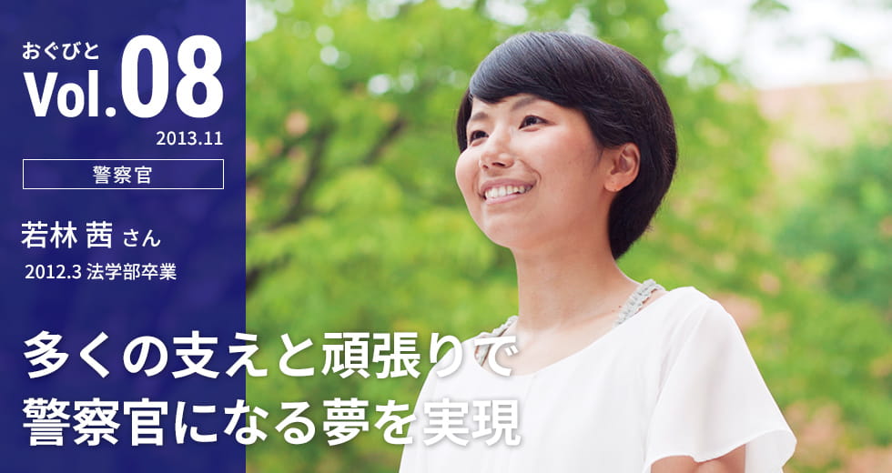 Vol.08【警察官】若林 茜さん 2012.3 法学部卒業「多くの支えと頑張りで警察官になる夢を実現」