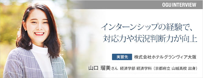 インターンシップの経験で、対応力や状況判断力が向上 実習先:(株)ホテルグランヴィア大阪 山口瑠美さん 経済学部 経済学科 (京都府立 山城高校 出身)