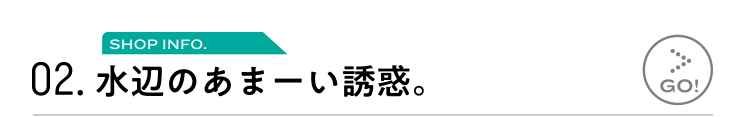 02.水辺のあまーい誘惑。