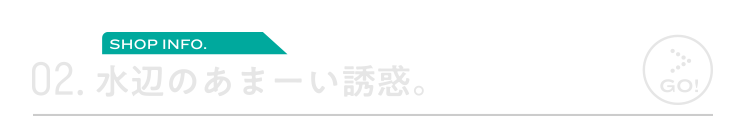 02.水辺のあまーい誘惑。