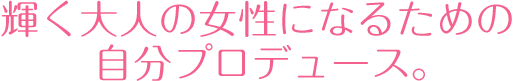 輝く大人の女性になるための自分プロデュース。